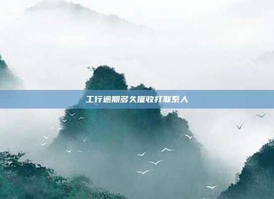 工行逾期多久催收打联系人