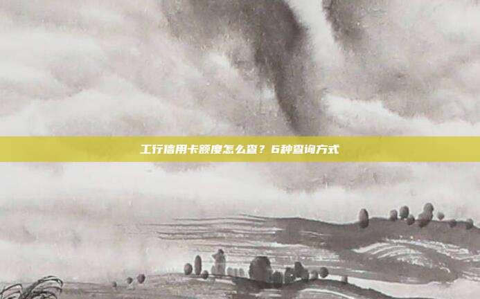 工行信用卡额度怎么查?6种查询方式