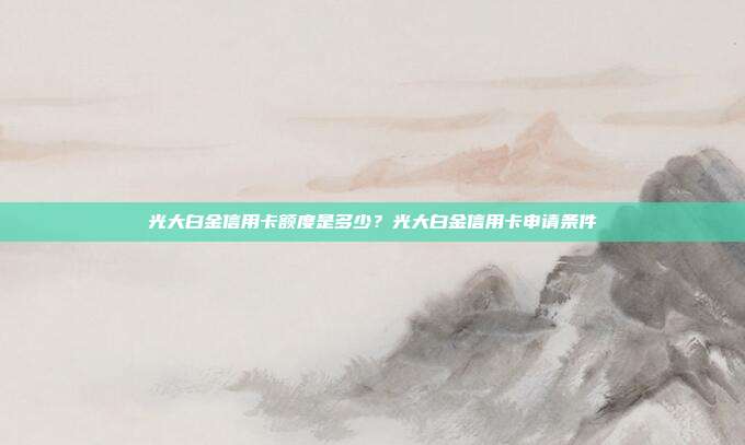 光大白金信用卡额度是多少?光大白金信用卡申请条件