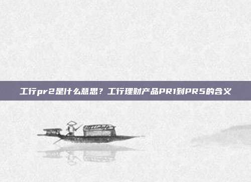 工行pr2是什么意思?工行理财产品PR1到PR5的含义