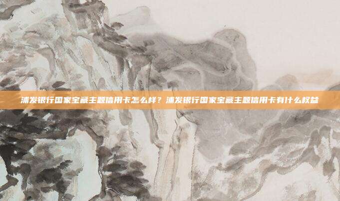 浦发银行国家宝藏主题信用卡怎么样?浦发银行国家宝藏主题信用卡有什么权益