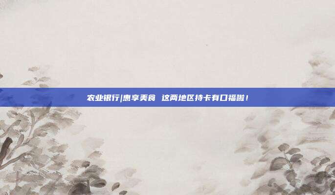 农业银行|惠享美食 这两地区持卡有口福啦!