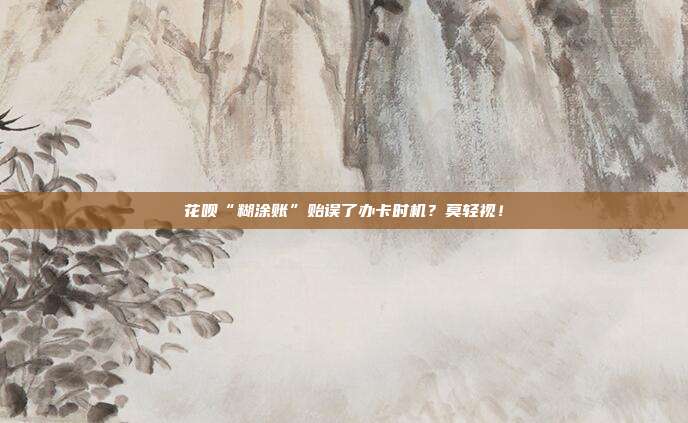 花呗“糊涂账”贻误了办卡时机?莫轻视!
