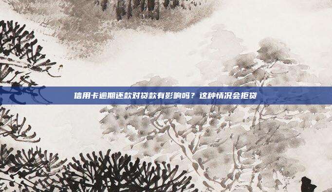信用卡逾期还款对贷款有影响吗?这种情况会拒贷