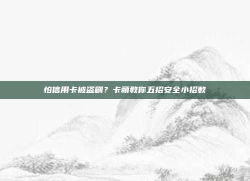 怕信用卡被盗刷?卡萌教你五招安全小招数