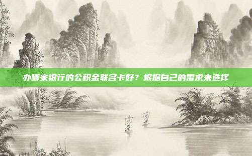 办哪家银行的公积金联名卡好?根据自己的需求来选择