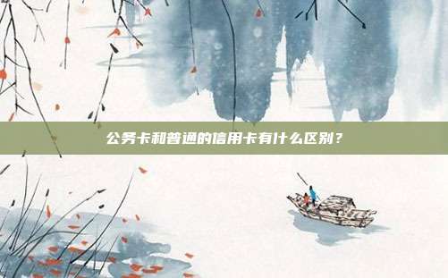 公务卡和普通的信用卡有什么区别?