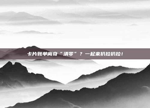 卡片账单离奇“清零”?一起来扒拉扒拉!