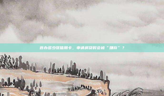 连办多少张信用卡，申请房贷时会被“嫌弃”？
