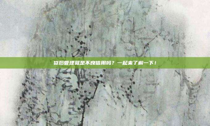 贷后管理就是不良信用吗？一起来了解一下！