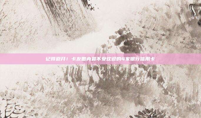 记得避开!卡友圈内最不受欢迎的4家银行信用卡