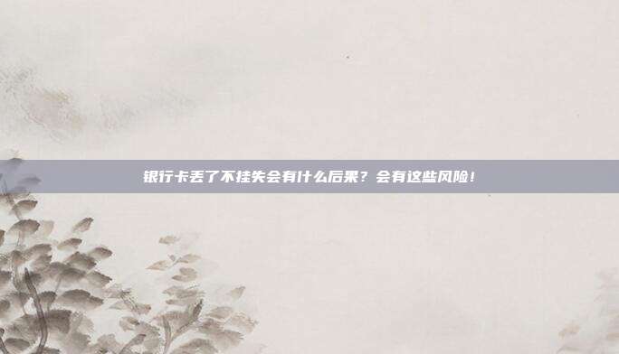 银行卡丢了不挂失会有什么后果？会有这些风险！