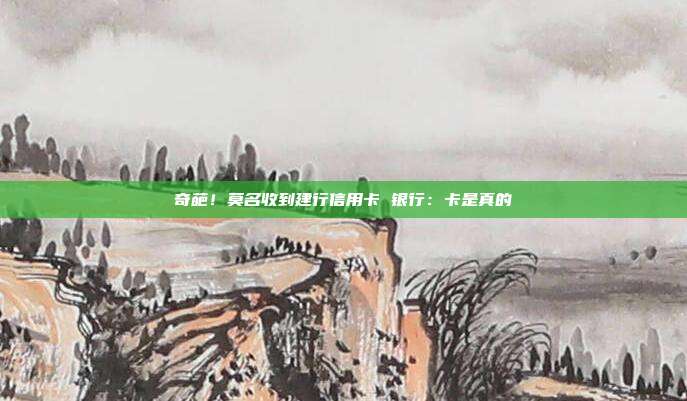 奇葩!莫名收到建行信用卡 银行:卡是真的