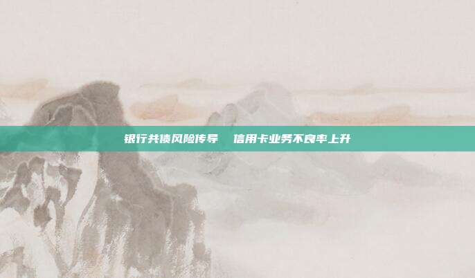 银行共债风险传导 信用卡业务不良率上升