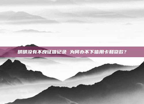 明明没有不良征信记录 为何办不下信用卡和贷款?