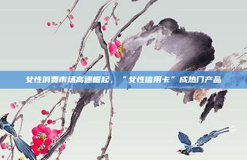 女性消费市场高速崛起,“女性信用卡”成热门产品