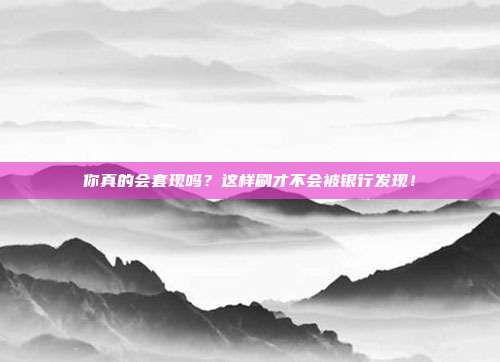 你真的会套现吗？这样刷才不会被银行发现！