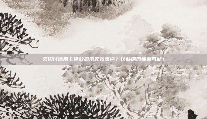 云闪付信用卡还款显示无效商户?这些原因都有可能!