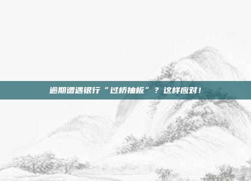 逾期遭遇银行“过桥抽板”?这样应对!