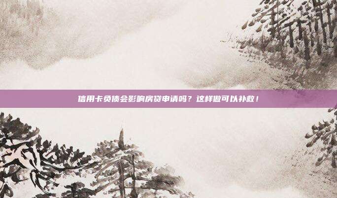 信用卡负债会影响房贷申请吗?这样做可以补救!