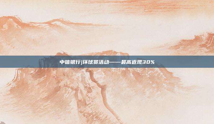中信银行|环球赏活动——最高返现30%