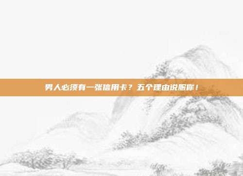 男人必须有一张信用卡?五个理由说服你!