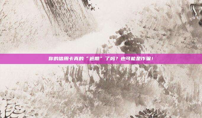 你的信用卡真的“逾期”了吗?也可能是诈骗!