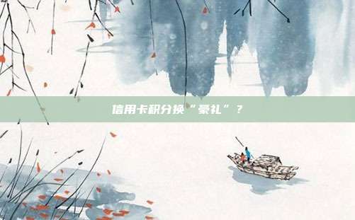 信用卡积分换“豪礼”?