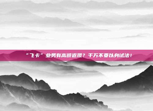 “飞卡”业务有高额返现?千万不要以身试法!