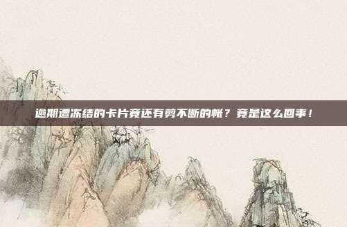 逾期遭冻结的卡片竟还有剪不断的帐?竟是这么回事!