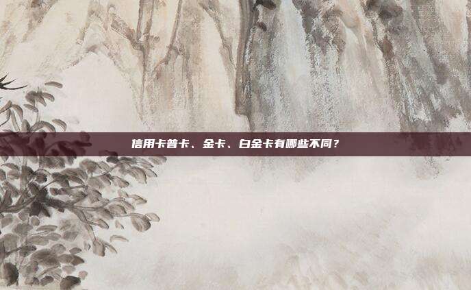 信用卡普卡、金卡、白金卡有哪些不同?