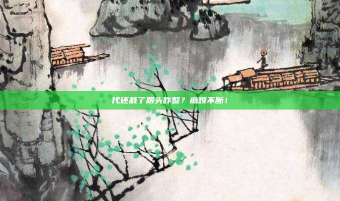 代还栽了跟头咋整?麻烦不断!