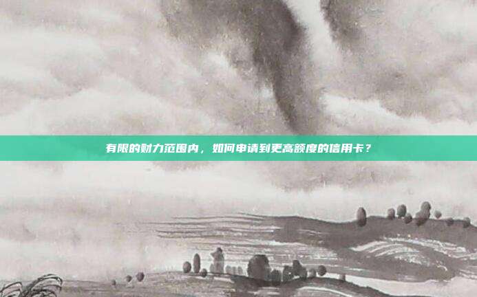有限的财力范围内,如何申请到更高额度的信用卡?