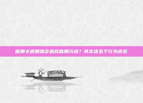 信用卡逾期就会造成信用污点?其实这五个行为也会