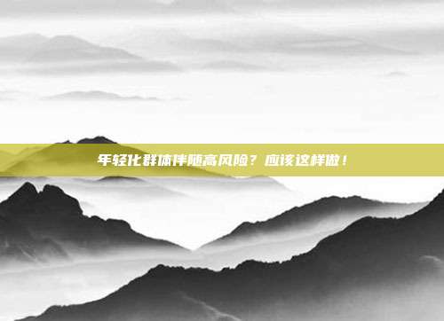 年轻化群体伴随高风险?应该这样做!