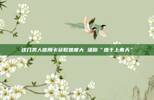 这几类人信用卡获取难度大 堪称“难于上青天”