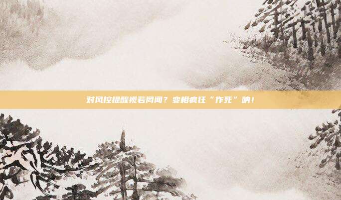 对风控提醒视若罔闻?变相疯狂“作死”呐!