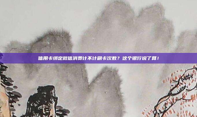 信用卡绑定微信消费计不计刷卡次数?这个银行说了算!