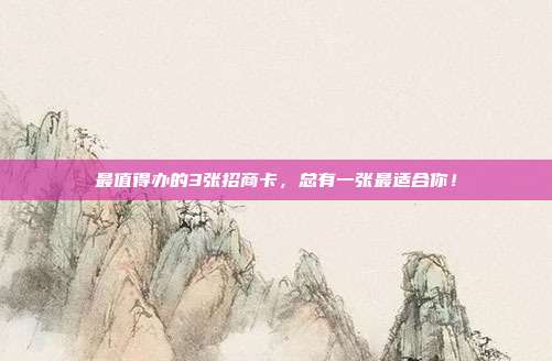 最值得办的3张招商卡,总有一张最适合你!