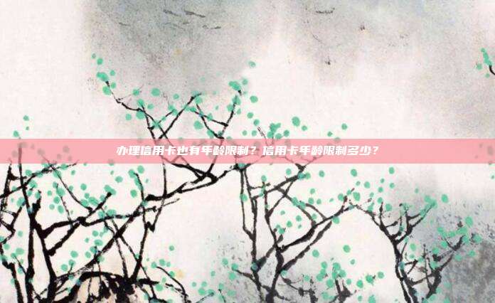 办理信用卡也有年龄限制?信用卡年龄限制多少?