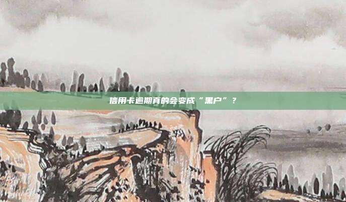 信用卡逾期真的会变成“黑户”?