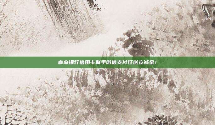 青岛银行信用卡联手微信支付狂送立减金!