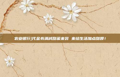 农业银行|代金券满减甜蜜来袭 来给生活加点甜呗!