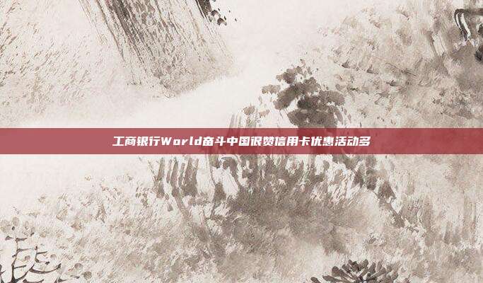 工商银行World奋斗中国很赞信用卡优惠活动多