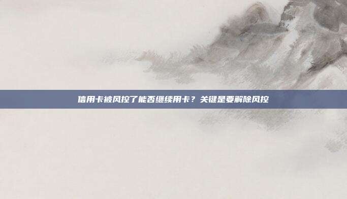 信用卡被风控了能否继续用卡?关键是要解除风控