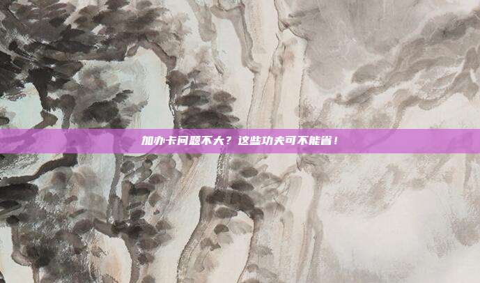 加办卡问题不大?这些功夫可不能省!