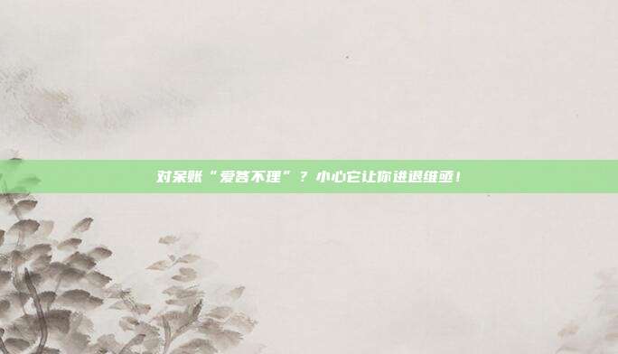 对呆账“爱答不理”?小心它让你进退维亟!