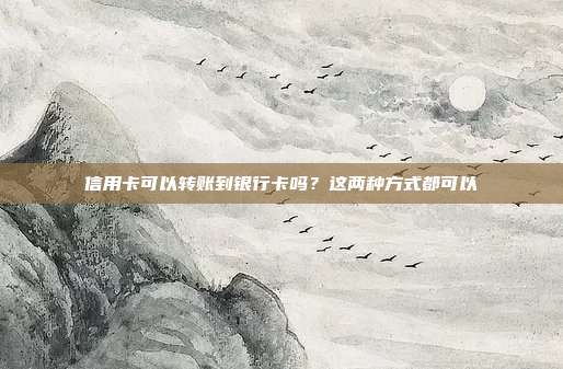 信用卡可以转账到银行卡吗?这两种方式都可以