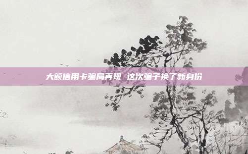 大额信用卡骗局再现 这次骗子换了新身份