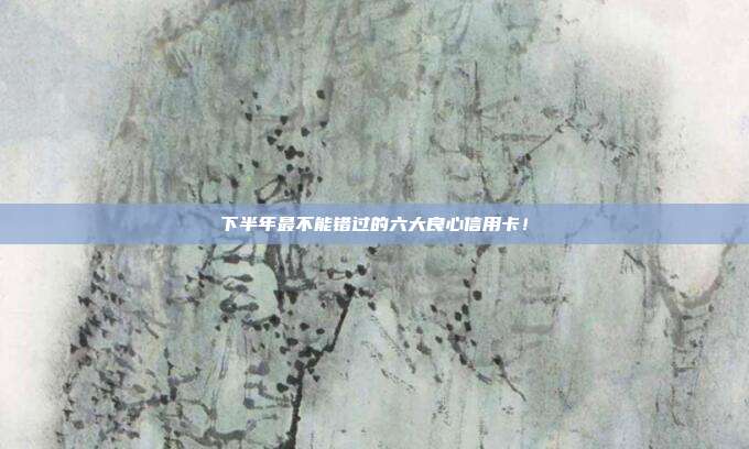 下半年最不能错过的六大良心信用卡!